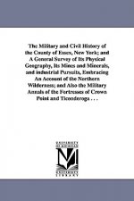 Military and Civil History of the County of Essex, New York; and A General Survey of Its Physical Geography, Its Mines and Minerals, and industrial Pu
