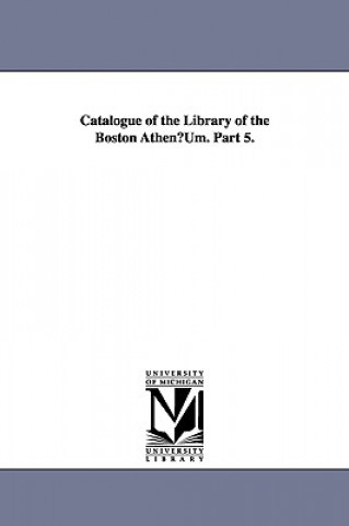 Catalogue of the Library of the Boston Athenuum. Part 5.