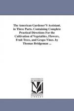 American Gardener'S Assistant. in Three Parts. Containing Complete Practical Directions For the Cultivation of Vegetables, Flowers, Fruit Trees, and G