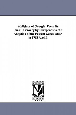 History of Georgia, from Its First Discovery by Europeans to the Adoption of the Present Constitution in 1798 Avol. 1