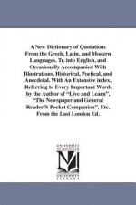 New Dictionary of Quotations From the Greek, Latin, and Modern Languages. Tr. into English, and Occasionally Accompanied With Illustrations, Historica
