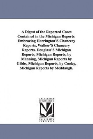 Digest of the Reported Cases Contained in the Michigan Reports. Embracing Harrington'S Chancery Reports, Walker'S Chancery Reports. Douglass'S Michiga