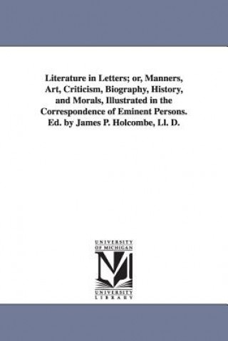 Literature in Letters; or, Manners, Art, Criticism, Biography, History, and Morals, Illustrated in the Correspondence of Eminent Persons. Ed. by James