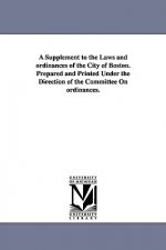 Supplement to the Laws and ordinances of the City of Boston. Prepared and Printed Under the Direction of the Committee On ordinances.