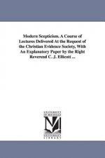 Modern Scepticism. a Course of Lectures Delivered at the Request of the Christian Evidence Society, with an Explanatory Paper by the Right Reverend C.