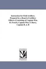 Instruction for Field Artillery. Prepared by a Board of Artillery Officers [Consisting of Captain Wm. H. French, Captain Wm. F. Barry, Captain H. J. H