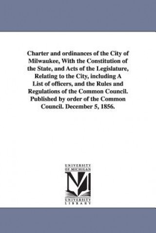 Charter and ordinances of the City of Milwaukee, With the Constitution of the State, and Acts of the Legislature, Relating to the City, including A Li