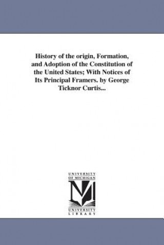 History of the origin, Formation, and Adoption of the Constitution of the United States; With Notices of Its Principal Framers. by George Ticknor Curt