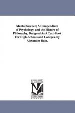 Mental Science; A Compendium of Psychology, and the History of Philosophy, Designed as a Text-Book for High-Schools and Colleges. by Alexander Bain.