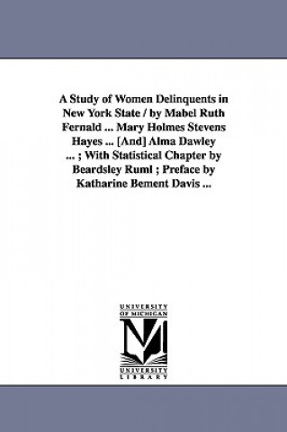 Study of Women Delinquents in New York State / By Mabel Ruth Fernald ... Mary Holmes Stevens Hayes ... [And] Alma Dawley ...; With Statistical Cha