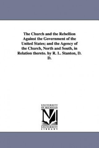 Church and the Rebellion Against the Government of the United States; and the Agency of the Church, North and South, in Relation thereto. by R. L. Sta