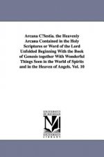 Arcana C?lestia. the Heavenly Arcana Contained in the Holy Scriptures or Word of the Lord Unfolded Beginning With the Book of Genesis together With Wo