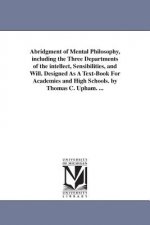 Abridgment of Mental Philosophy, including the Three Departments of the intellect, Sensibilities, and Will. Designed As A Text-Book For Academies and