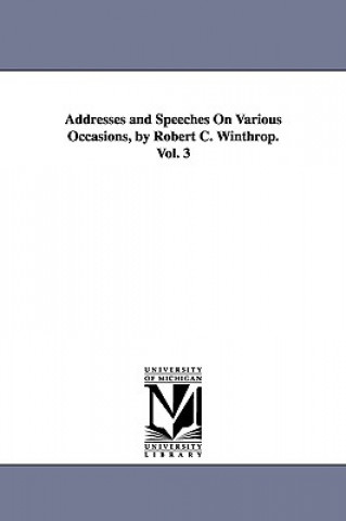 Addresses and Speeches On Various Occasions, by Robert C. Winthrop. Vol. 3