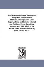 Writings of George Washington; Being His Correspondence, Addresses, Messages, and Other Papers, Official and Private, Selected and Published from