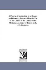 Course of instruction in ordnance and Gunnery, Prepared For the Use of the Cadets of the United States Military Academy, by Brevet-Col., J.G. Benton..