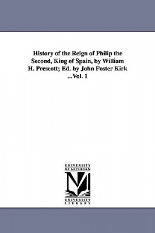 History of the Reign of Philip the Second, King of Spain, by William H. Prescott; Ed. by John Foster Kirk ...Vol. 1