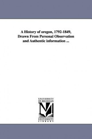 History of oregon, 1792-1849, Drawn From Personal Observation and Authentic information ...