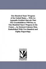 One Hundred Years' Progress of the United States ... With An Appendix Entitled Marvels That Our Grandchildren Will See; or, One Hundred Years' Progres