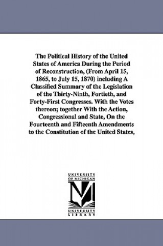 Political History of the United States of America During the Period of Reconstruction, (From April 15, 1865, to July 15, 1870) including A Classified