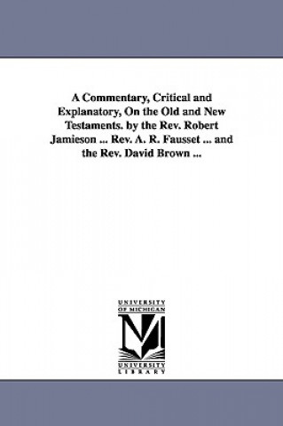 Commentary, Critical and Explanatory, On the Old and New Testaments. by the Rev. Robert Jamieson ... Rev. A. R. Fausset ... and the Rev. David Brown .