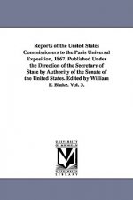 Reports of the United States Commissioners to the Paris Universal Exposition, 1867. Published Under the Direction of the Secretary of State by Authori