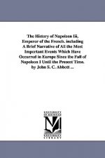 History of Napoleon Iii, Emperor of the French. including A Brief Narrative of All the Most Important Events Which Have Occurred in Europe Since the F