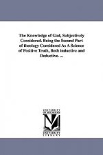 Knowledge of God, Subjectively Considered. Being the Second Part of theology Considered As A Science of Positive Truth, Both inductive and Deductive.