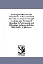 Pittsburgh the Powerful; An Interpretation of the Commercial, Financial and Industrial Strength of a Great City, Permanently Recording Its Achievement