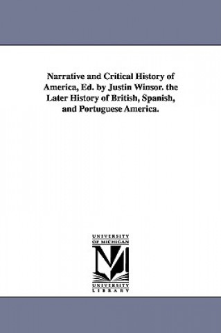Narrative and Critical History of America, Ed. by Justin Winsor. the Later History of British, Spanish, and Portuguese America.