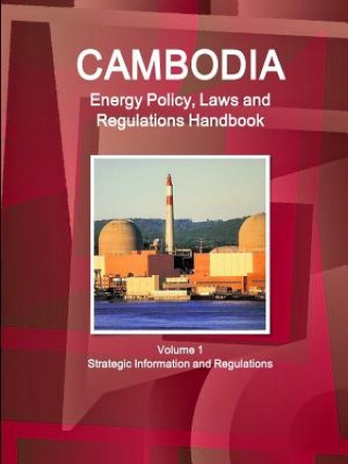 Cambodia Energy Policy, Laws and Regulations Handbook Volume 1 Strategic Information and Regulations