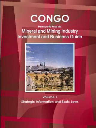 Congo Dem Republic Mineral and Mining Industry Investment and Business Guide Volume 1 Strategic Information and Regulations