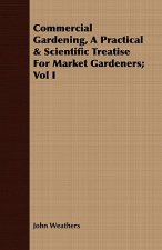 Commercial Gardening, A Practical & Scientific Treatise For Market Gardeners; Vol I