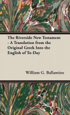 Riverside New Testament - A Translation From The Original Greek Into The English Of To-Day