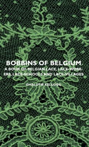 Bobbins Of Belgium - A Book Of Belgian Lace, Lace-Workers, Lace-Schools And Lace-Villages