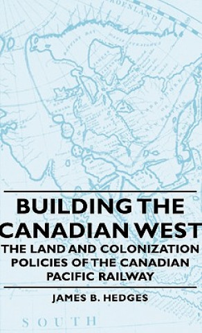 Building The Canadian West - The Land And Colonization Policies Of The Canadian Pacific Railway