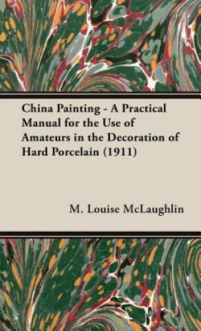 China Painting - A Practical Manual For The Use Of Amateurs In The Decoration Of Hard Porcelain (1911)