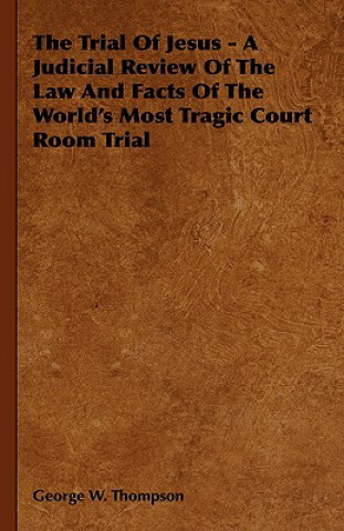 Trial Of Jesus - A Judicial Review Of The Law And Facts Of The World's Most Tragic Court Room Trial