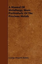 Manual Of Metallurgy, More Particularly Of The Precious Metals