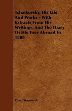 Tchaikovsky, His Life And Works - With Extracts From His Writings, And The Diary Of His Tour Abroad In 1888