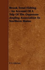 Brook Trout Fishing - An Account Of A Trip Of The Oquossor Angling Association To Northern Maine