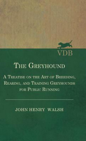 Greyhound - A Treatise On The Art Of Breeding, Rearing, And Training Greyhounds For Public Running - Their Diseases And Treatment. Containing Also The
