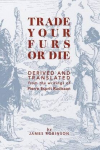 Trade Your Furs or Die - Derived and Translated from the Writings of Pierre Esprit Radisson
