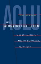 American Civil Liberties Union and the Making of Modern Liberalism, 1930-1960