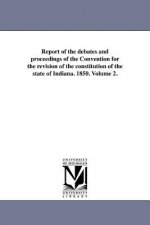 Report of the Debates and Proceedings of the Convention for the Revision of the Constitution of the State of Indiana. 1850. Volume 2.