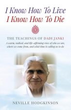 I Know How To Live, I Know How To Die - The Teachings of Dadi Janki: A warm, radical, and life-affirming view of who we are, where we come f