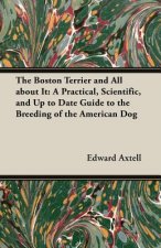 Boston Terrier And All About It - A Practical, Scientific, And Up To Date Guide To The Breeding Of The American Dog (A Vintage Dog Books Breed Classic