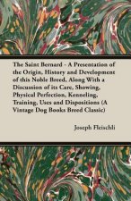 Saint Bernard - A Presentation of the Origin, History and Development of This Noble Breed, Along With a Discussion of Its Care, Showing, Physical Perf