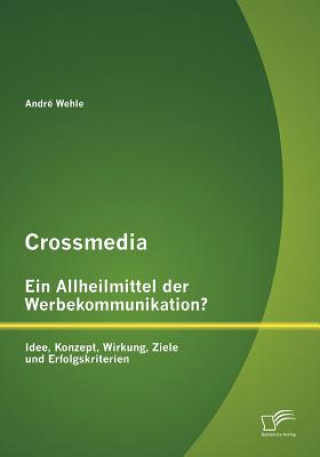 Crossmedia - Ein Allheilmittel der Werbekommunikation? Idee, Konzept, Wirkung, Ziele und Erfolgskriterien