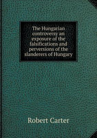 Hungarian Controversy an Exposure of the Falsifications and Perversions of the Slanderers of Hungary